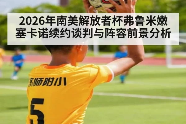 2026年南美解放者杯弗鲁米嫩塞卡诺续约谈判与阵容前景分析