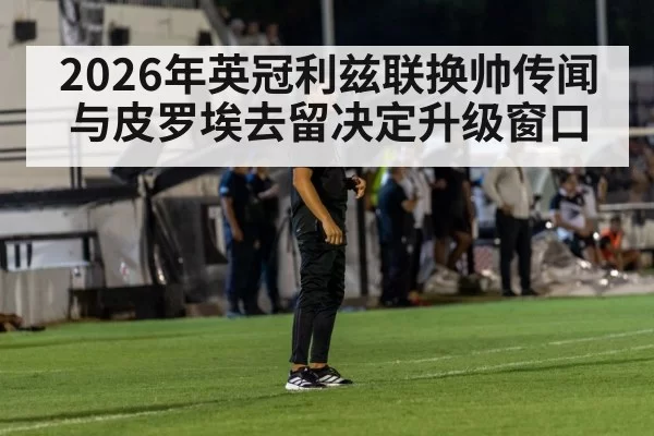 2026年英冠利兹联换帅传闻与皮罗埃去留决定升级窗口
